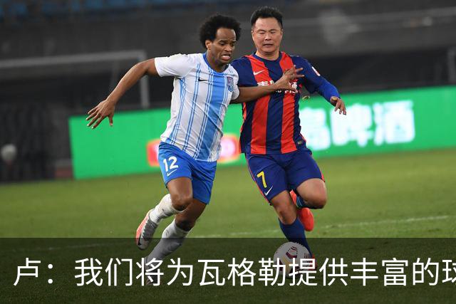 卢：我们将为瓦格勒提供丰富的球权机会，他是一名优秀的挡拆专家