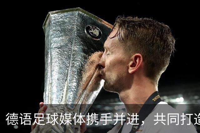 德语足球媒体携手并进，共同打造精致内容平台