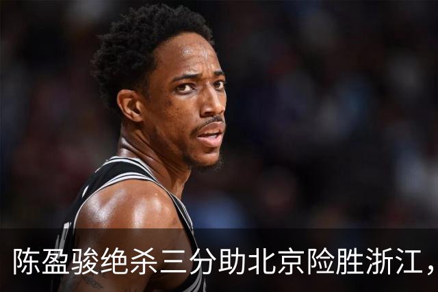 陈盈骏绝杀三分助北京险胜浙江，沃特斯砍下28分