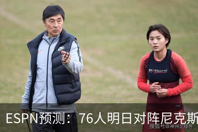 ESPN预测：76人明日对阵尼克斯，胜率分析揭示局势